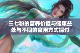 三七粉的营养价值与健康益处与不同的食用方式探讨