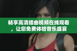畅享高清插曲视频在线观看，让您免费体验音乐盛宴