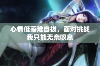 心情低落难自拔，面对挑战我只能无奈叹息