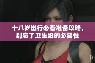 十八岁出行必看准备攻略，别忘了卫生纸的必要性