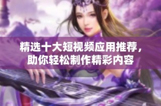 精选十大短视频应用推荐，助你轻松制作精彩内容