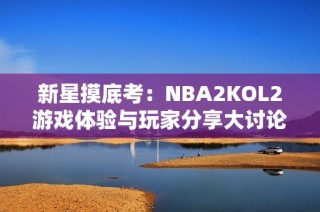 新星摸底考：NBA2KOL2游戏体验与玩家分享大讨论