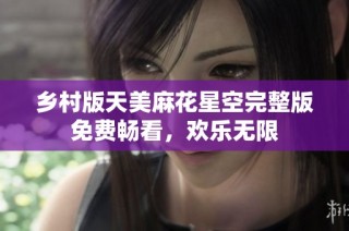 乡村版天美麻花星空完整版免费畅看，欢乐无限