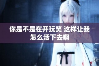 你是不是在开玩笑 这样让我怎么活下去啊