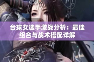 台球女选手激战分析：最佳组合与战术搭配详解