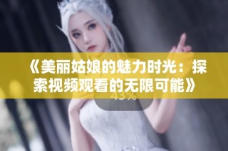 《美丽姑娘的魅力时光：探索视频观看的无限可能》