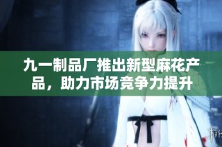 九一制品厂推出新型麻花产品，助力市场竞争力提升