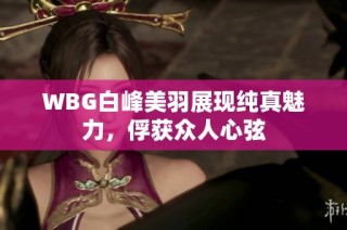 WBG白峰美羽展现纯真魅力，俘获众人心弦