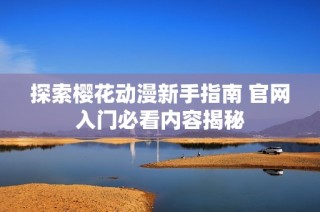 探索樱花动漫新手指南 官网入门必看内容揭秘