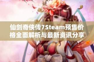仙剑奇侠传7Steam预售价格全面解析与最新资讯分享