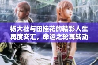 杨大壮与田桂花的精彩人生再度交汇，命运之轮再转动
