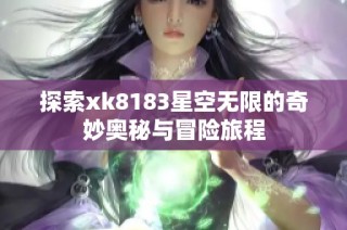 探索xk8183星空无限的奇妙奥秘与冒险旅程