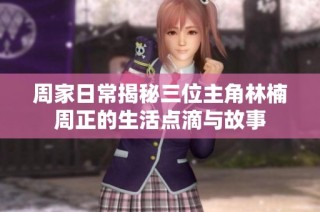 周家日常揭秘三位主角林楠周正的生活点滴与故事