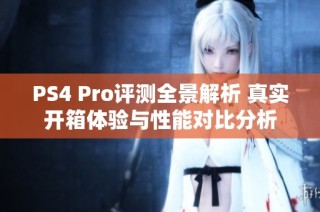 PS4 Pro评测全景解析 真实开箱体验与性能对比分析