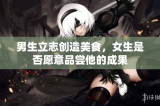 男生立志创造美食，女生是否愿意品尝他的成果
