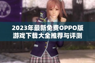 2023年最新免费OPPO版游戏下载大全推荐与评测