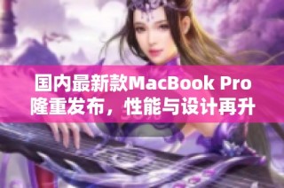 国内最新款MacBook Pro隆重发布，性能与设计再升级