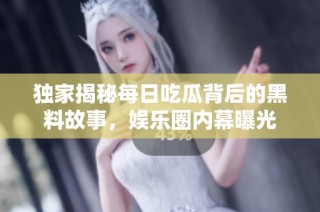 独家揭秘每日吃瓜背后的黑料故事，娱乐圈内幕曝光