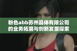 粉色abb苏州晶体有限公司的业务拓展与创新发展探索