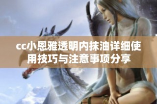 cc小恩雅透明内抹油详细使用技巧与注意事项分享