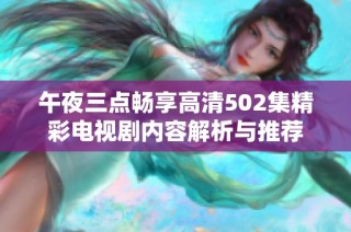 午夜三点畅享高清502集精彩电视剧内容解析与推荐