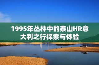 1995年丛林中的泰山HR意大利之行探索与体验