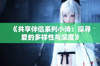 《共享伴侣系列小诗：探寻爱的多样性与深度》