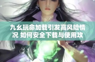 九幺玩命加载引发高风险情况 如何安全下载与使用攻略