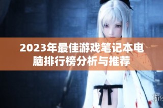 2023年最佳游戏笔记本电脑排行榜分析与推荐