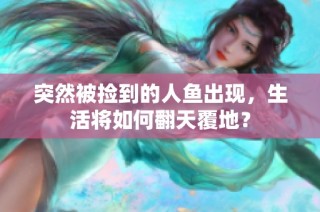 突然被捡到的人鱼出现，生活将如何翻天覆地？