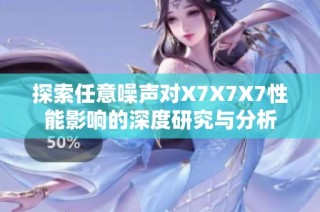探索任意噪声对X7X7X7性能影响的深度研究与分析
