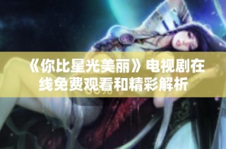 《你比星光美丽》电视剧在线免费观看和精彩解析