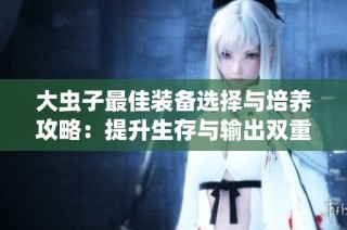 大虫子最佳装备选择与培养攻略：提升生存与输出双重能力