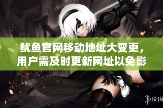 鱿鱼官网移动地址大变更，用户需及时更新网址以免影响服务
