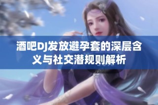 酒吧DJ发放避孕套的深层含义与社交潜规则解析