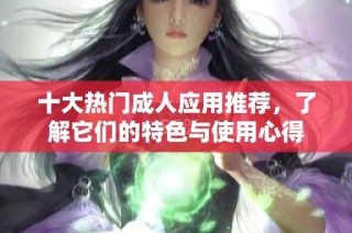 十大热门成人应用推荐，了解它们的特色与使用心得