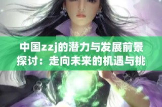 中国zzj的潜力与发展前景探讨：走向未来的机遇与挑战
