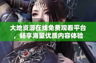 大地资源在线免费观看平台，畅享海量优质内容体验