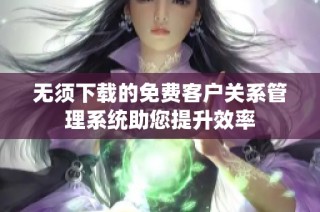 无须下载的免费客户关系管理系统助您提升效率
