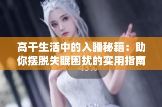 高干生活中的入睡秘籍：助你摆脱失眠困扰的实用指南