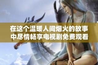 在这个温暖人间烟火的故事中尽情畅享电视剧免费观看体验