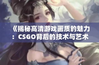 《揭秘高清游戏画质的魅力：CSGO背后的技术与艺术》