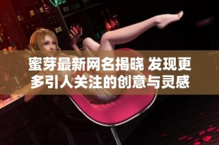 蜜芽最新网名揭晓 发现更多引人关注的创意与灵感