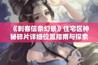 《刺客信条幻景》住宅区神秘碎片详细位置指南与探索技巧