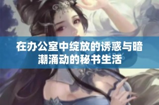 在办公室中绽放的诱惑与暗潮涌动的秘书生活