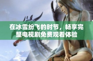在冰雪纷飞的时节，畅享完整电视剧免费观看体验