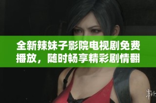 全新辣妹子影院电视剧免费播放，随时畅享精彩剧情翻拍版