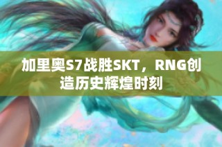 加里奥S7战胜SKT，RNG创造历史辉煌时刻