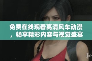 免费在线观看高清风车动漫，畅享精彩内容与视觉盛宴