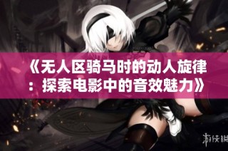 《无人区骑马时的动人旋律：探索电影中的音效魅力》